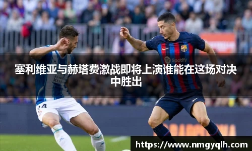 塞利维亚与赫塔费激战即将上演谁能在这场对决中胜出